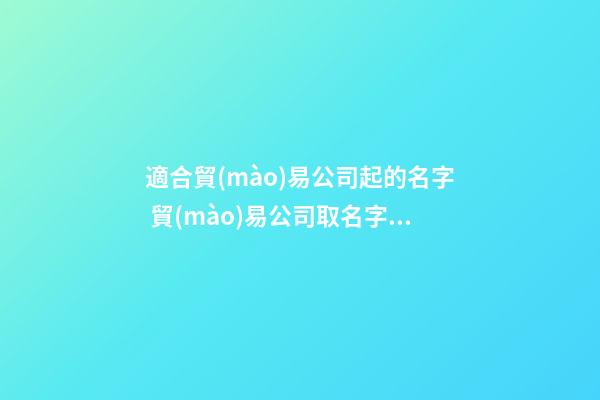 適合貿(mào)易公司起的名字 貿(mào)易公司取名字大全獨(dú)一無二